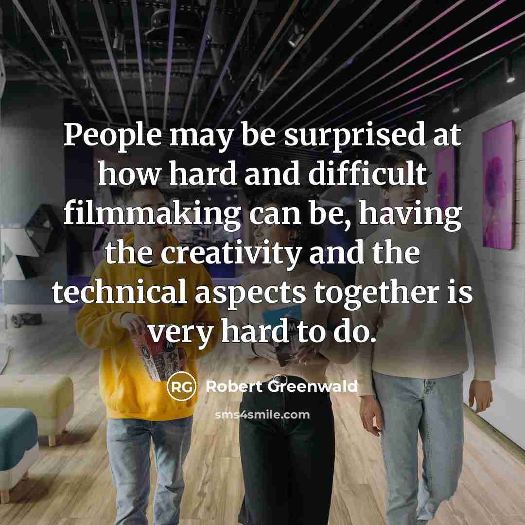 “People may be surprised at how hard and difficult filmmaking can be, having the creativity and the technical aspects together is very hard to do.” quote by Robert Greenwald
