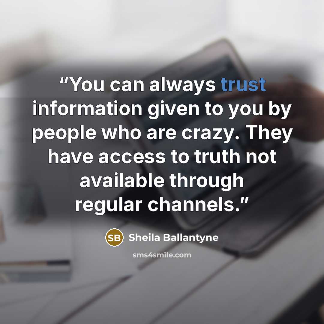 “You can always trust information given to you by people who are crazy. They have access to truth not available through regular channels.” quote by Sheila Ballantyne