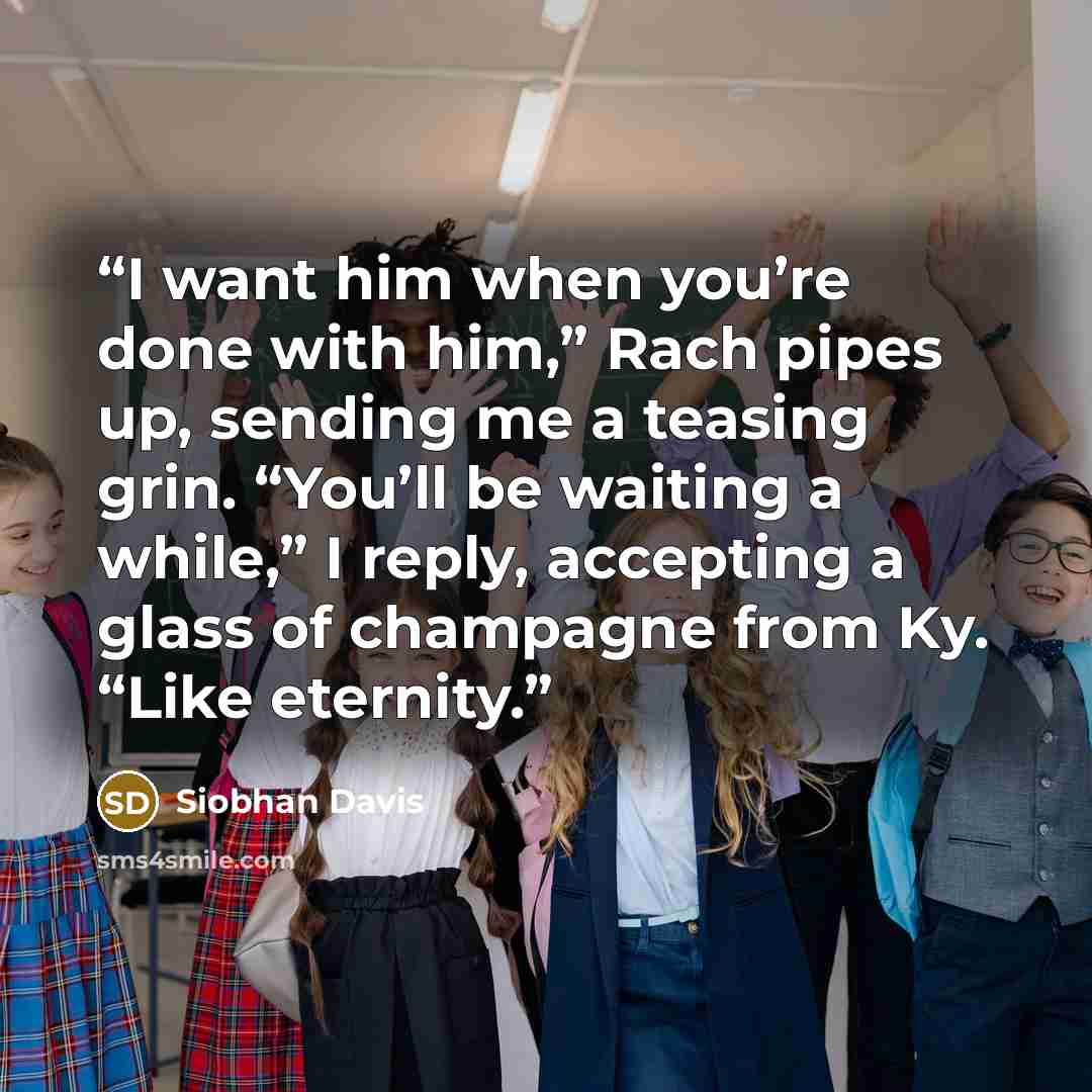 “I want him when you’re done with him,” Rach pipes up, sending me a teasing grin. “You’ll be waiting a while,” I reply, accepting a glass of champagne from Ky. “Like eternity.” quote by Siobhan Davis