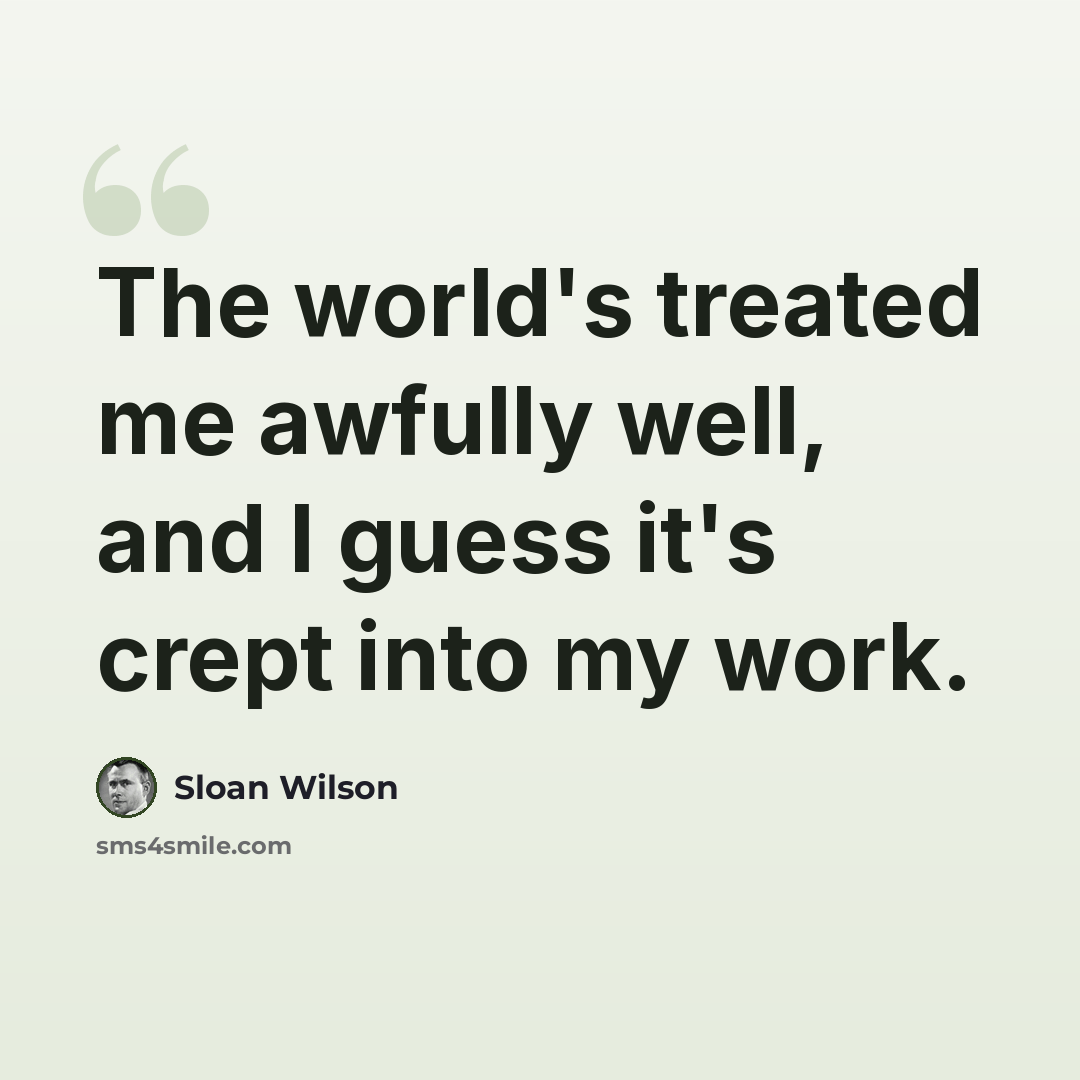 “The world's treated me awfully well, and I guess it's crept into my work.” quote by Sloan Wilson