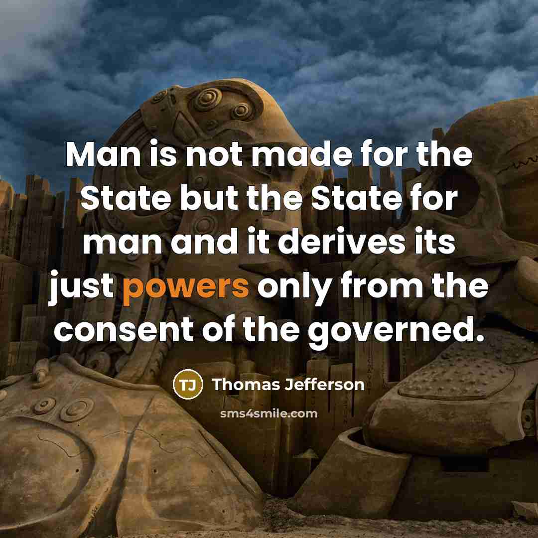 “Man is not made for the State but the State for man and it derives its just powers only from the consent of the governed.” quote by Thomas Jefferson