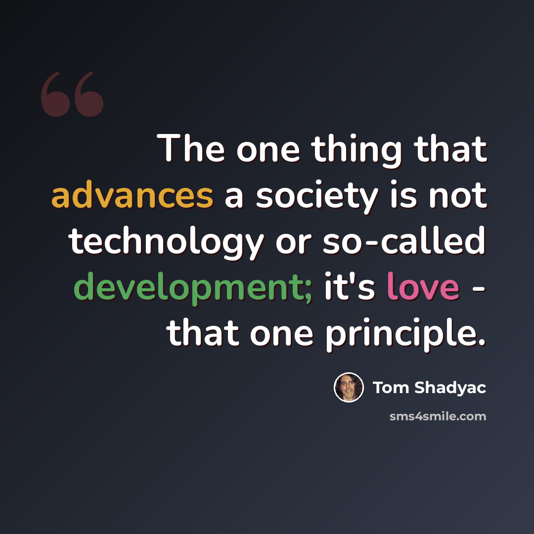 “The one thing that advances a society is not technology or so-called development; it's love - that one principle.” quote by Tom Shadyac