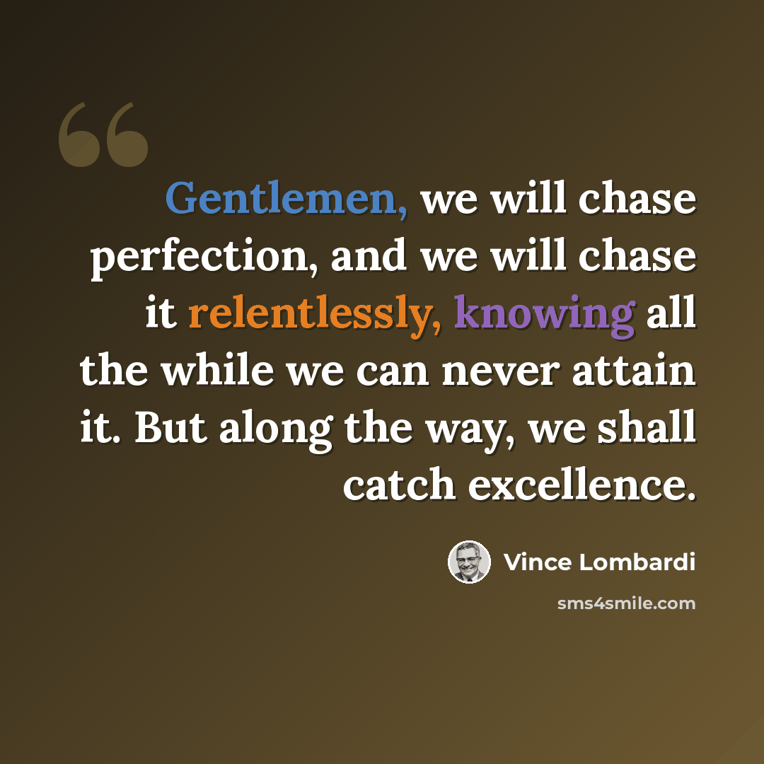 “Gentlemen, we will chase perfection, and we will chase it relentlessly, knowing all the while we can never attain it. But along the way, we shall catch excellence.” quote by Vince Lombardi