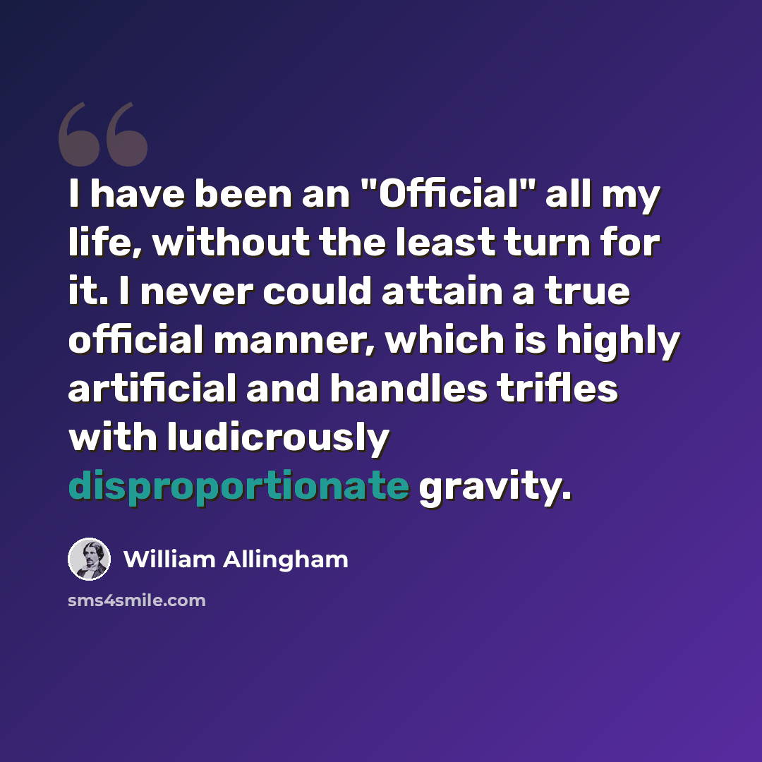“I have been an "Official" all my life, without the least turn for it. I never could attain a true official manner, which is highly artificial and handles trifles with ludicrously disproportionate gravity.” quote by William Allingham