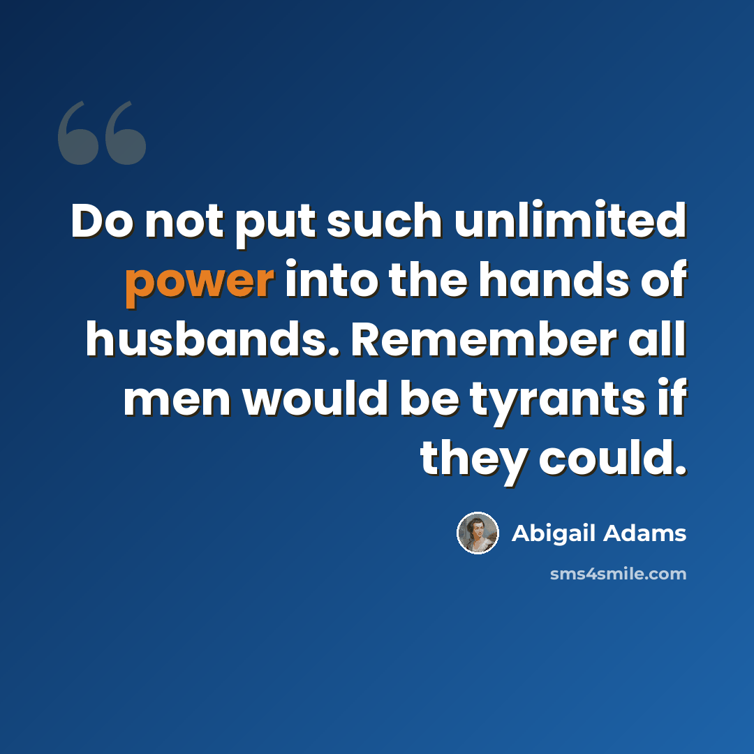 “Do not put such unlimited power into the hands of husbands. Remember all men would be tyrants if they could.” quote by Abigail Adams