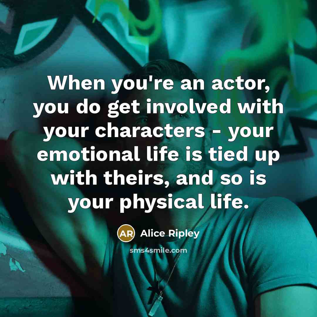 “When you're an actor, you do get involved with your characters - your emotional life is tied up with theirs, and so is your physical life.” quote by Alice Ripley