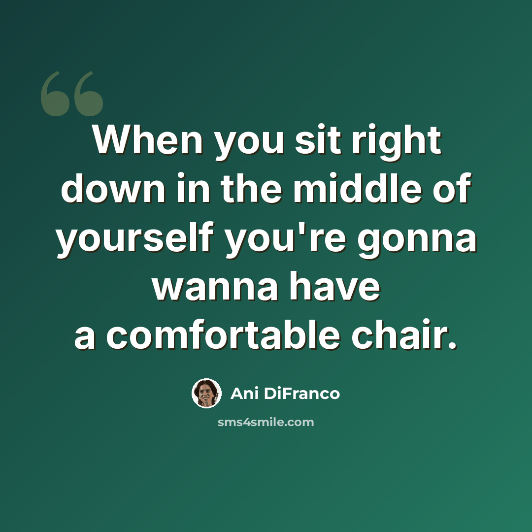 “When you sit right down in the middle of yourself you're gonna wanna have a comfortable chair.” quote by Ani DiFranco