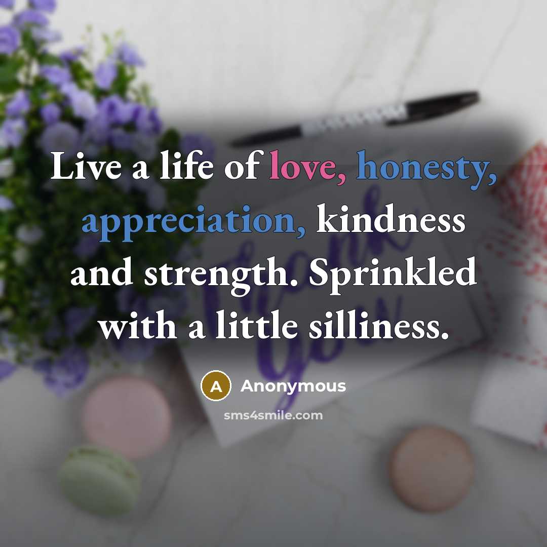 “Live a life of love, honesty, appreciation, kindness and strength. Sprinkled with a little silliness.” quote by Anonymous