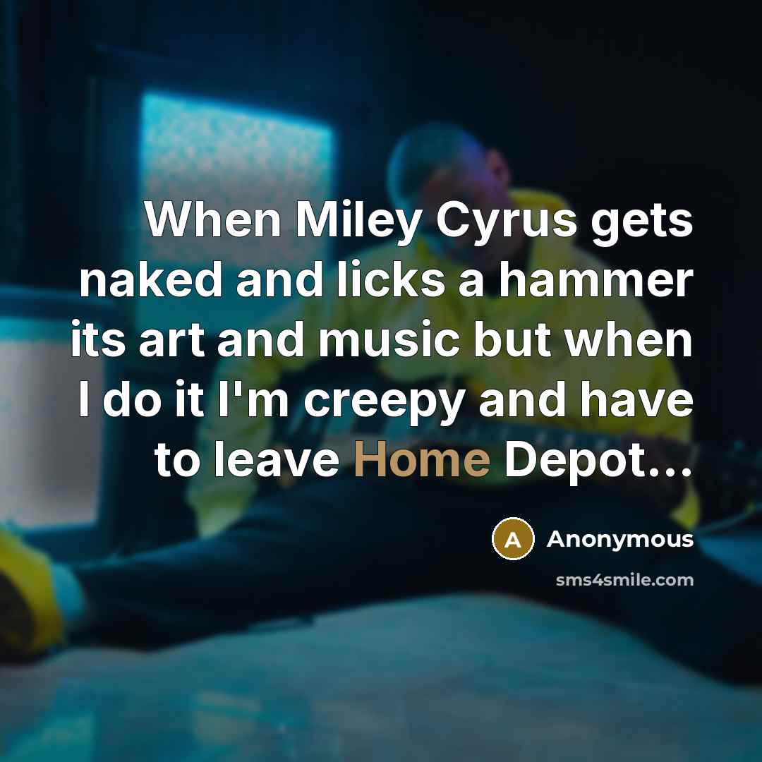 “When Miley Cyrus gets naked and licks a hammer its art and music but when I do it I'm creepy and have to leave Home Depot...” quote by Anonymous