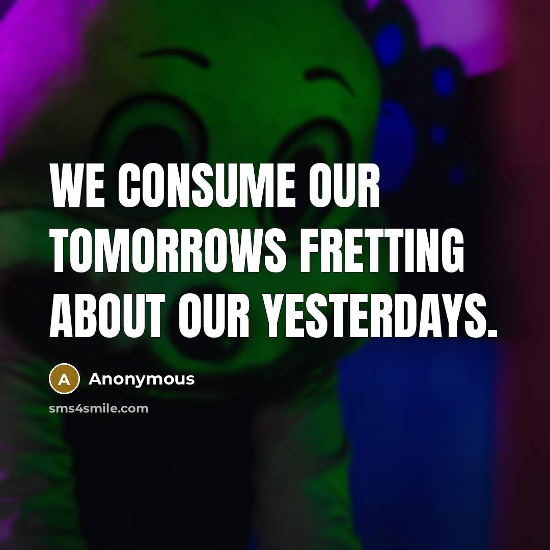 “We consume our tomorrows fretting about our yesterdays.” quote by Anonymous