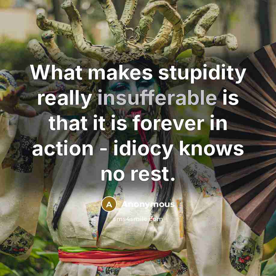 “What makes stupidity really insufferable is that it is forever in action - idiocy knows no rest.” quote by Anonymous