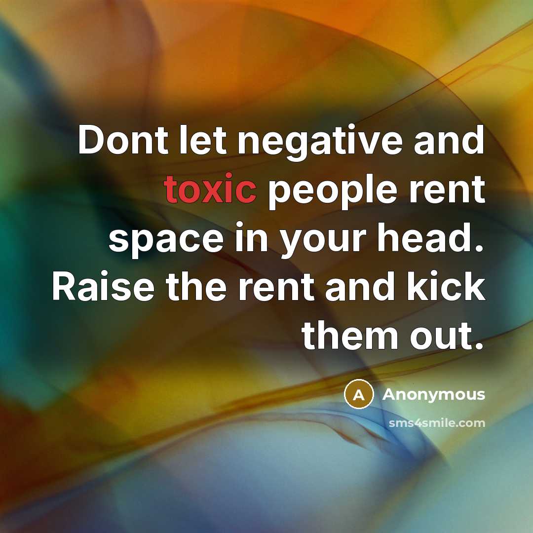 “Dont let negative and toxic people rent space in your head. Raise the rent and kick them out.” quote by Anonymous