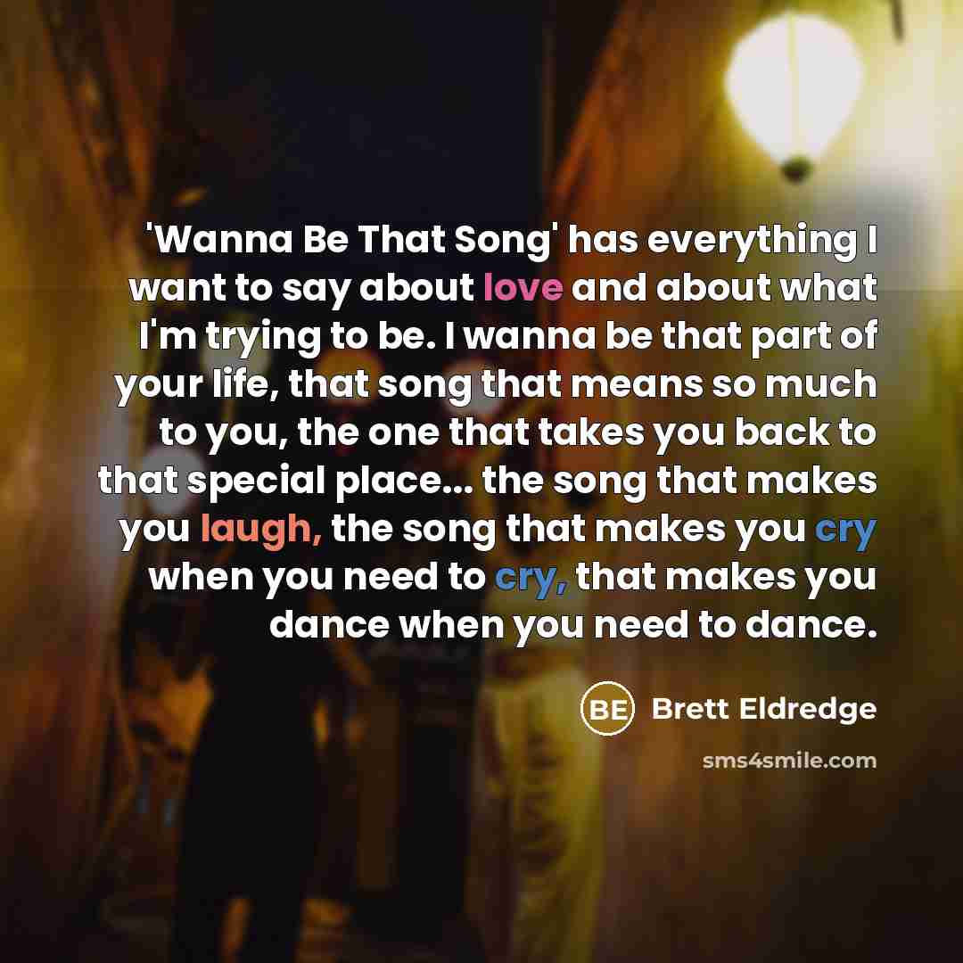 “'Wanna Be That Song' has everything I want to say about love and about what I'm trying to be. I wanna be that part of your life, that song that means so much to you, the one that takes you back to that special place... the song that makes you laugh, the song that makes you cry when you need to…” quote by Brett Eldredge