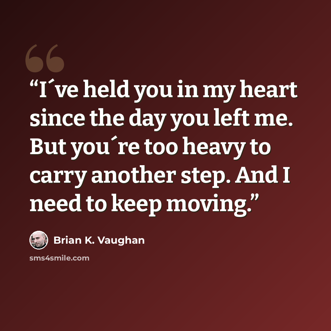 “I´ve held you in my heart since the day you left me. But you´re too heavy to carry another step. And I need to keep moving.” quote by Brian K. Vaughan