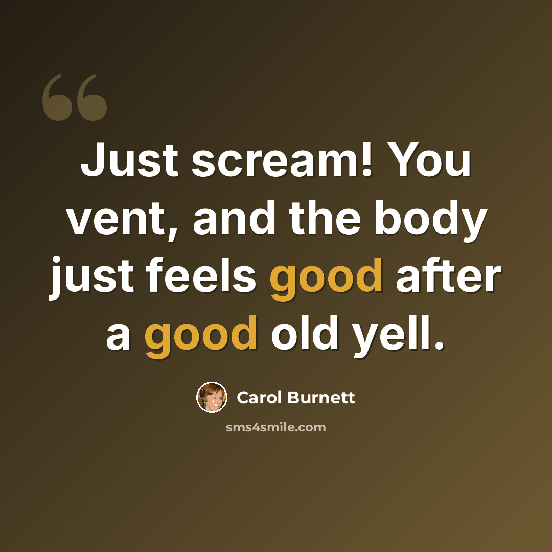 “Just scream! You vent, and the body just feels good after a good old yell.” quote by Carol Burnett