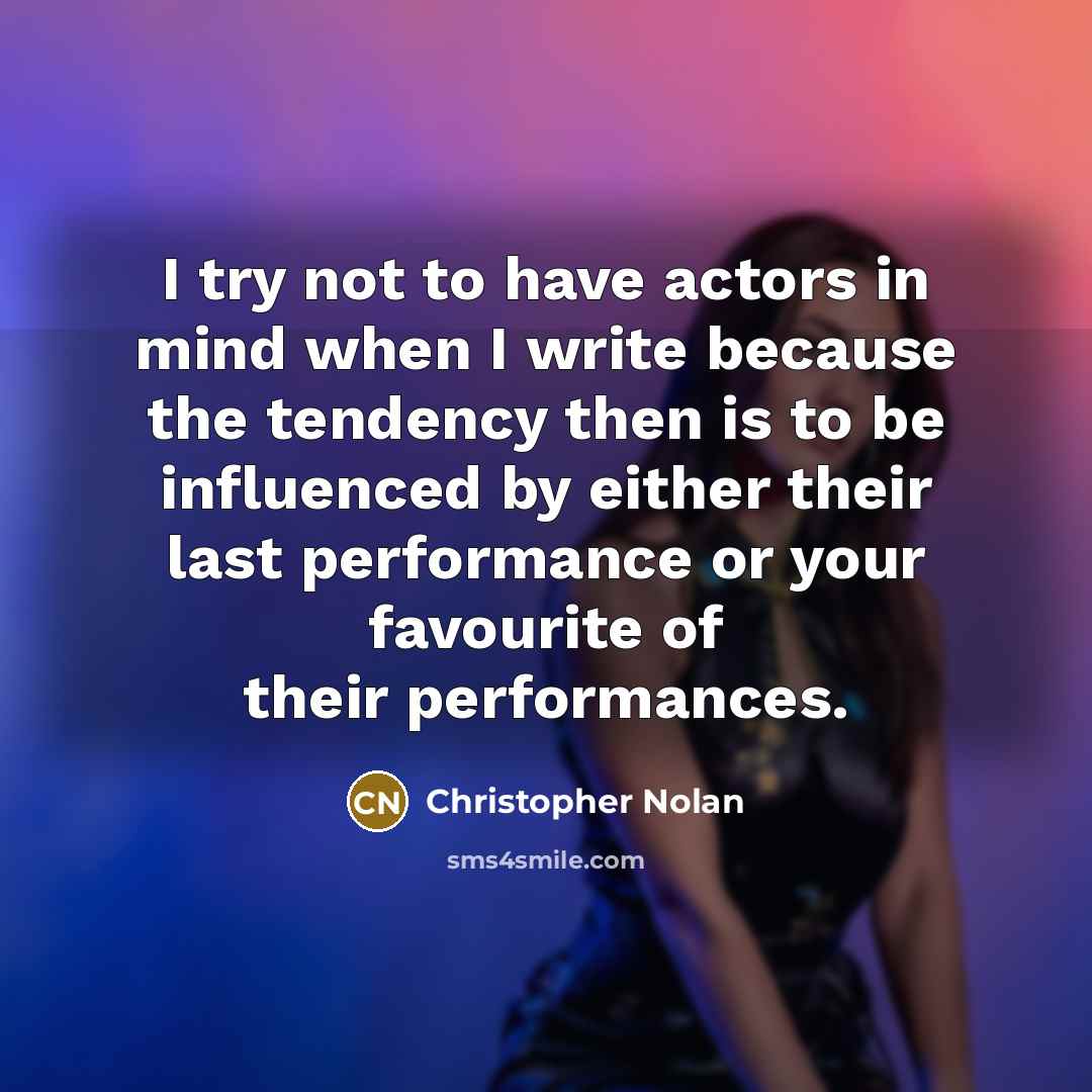 “I try not to have actors in mind when I write because the tendency then is to be influenced by either their last performance or your favourite of their performances.” quote by Christopher Nolan
