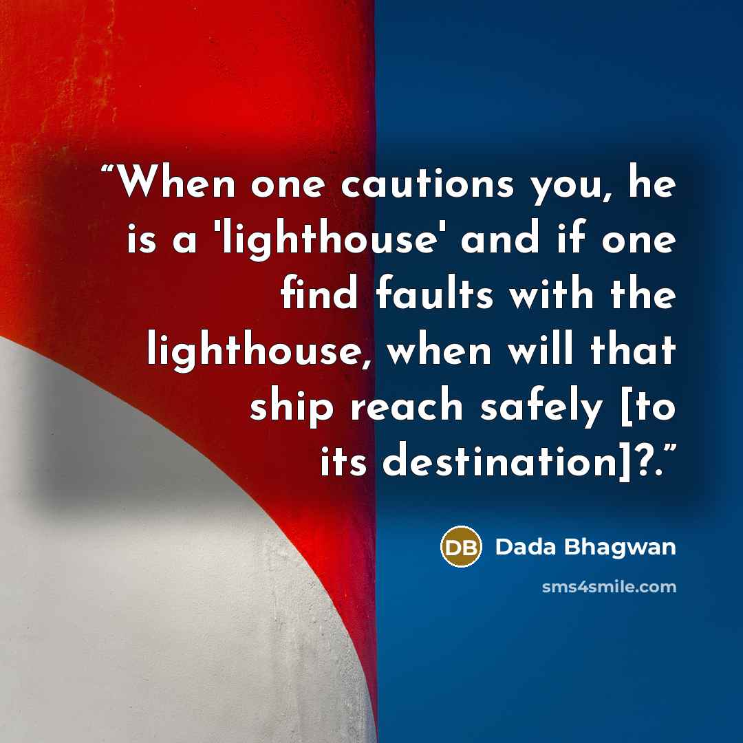 “When one cautions you, he is a 'lighthouse' and if one find faults with the lighthouse, when will that ship reach safely [to its destination]?.” quote by Dada Bhagwan