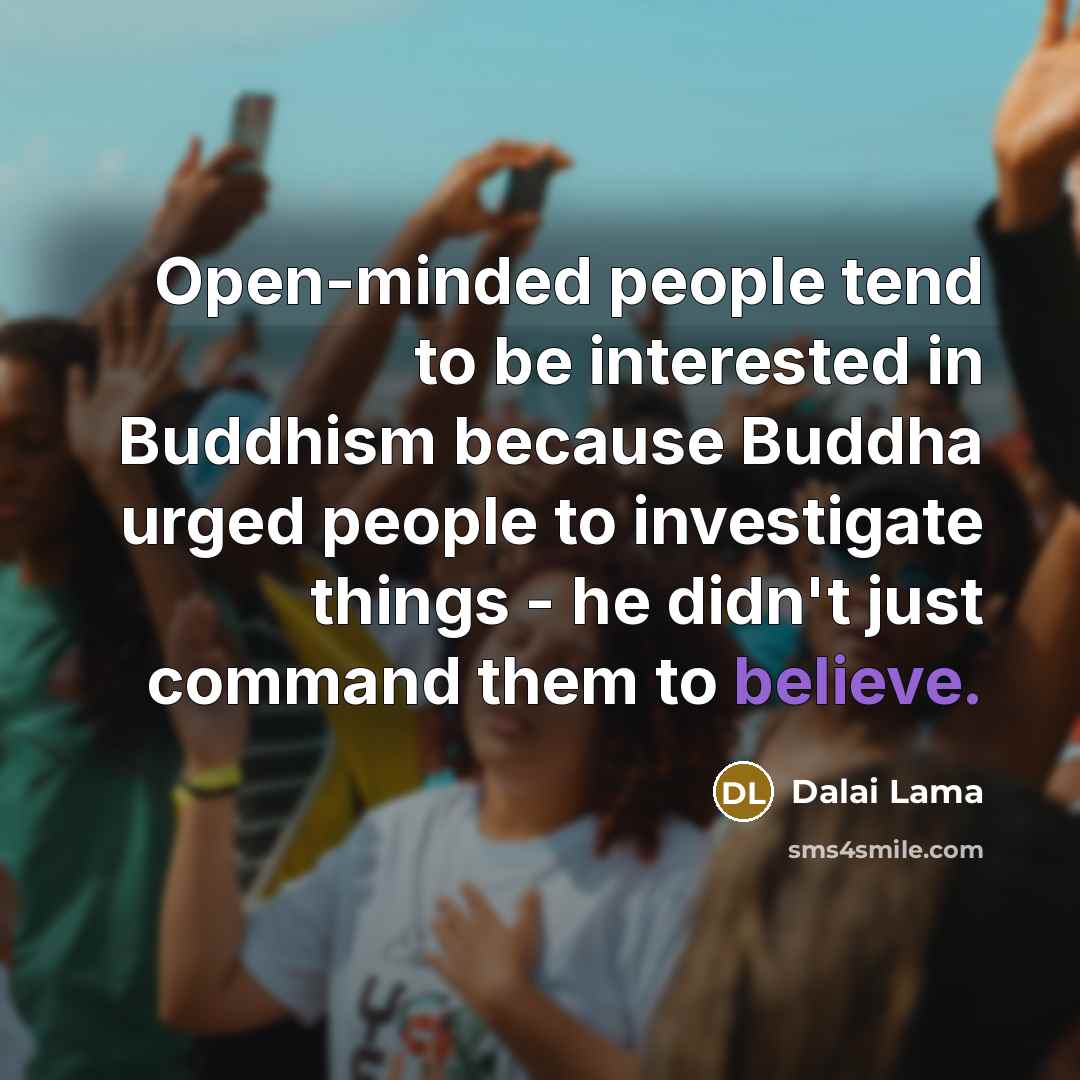 “Open-minded people tend to be interested in Buddhism because Buddha urged people to investigate things - he didn't just command them to believe.” quote by Dalai Lama
