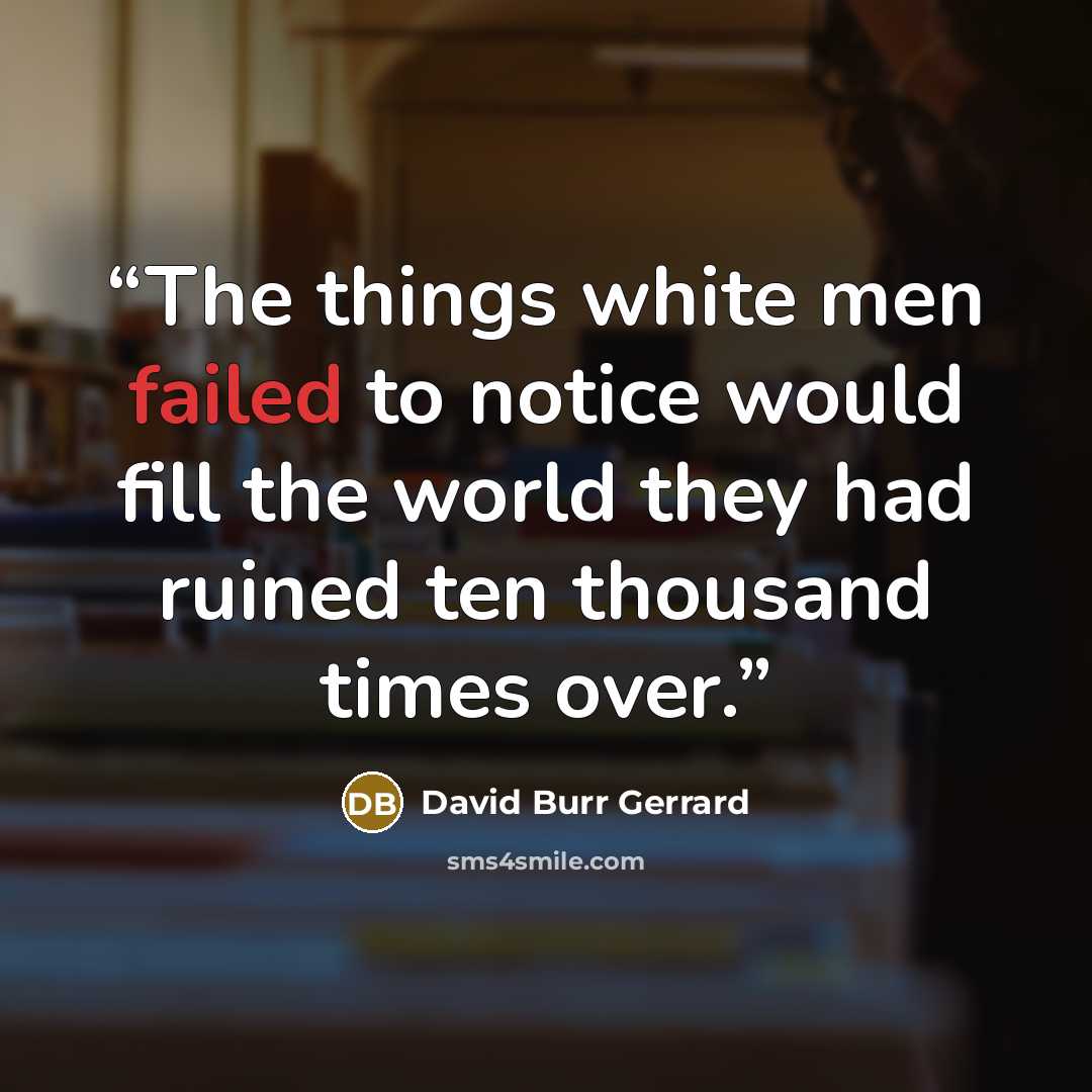 “The things white men failed to notice would fill the world they had ruined ten thousand times over.” quote by David Burr Gerrard