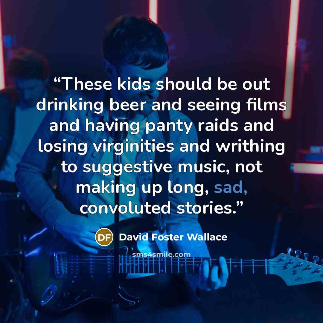 “These kids should be out drinking beer and seeing films and having panty raids and losing virginities and writhing to suggestive music, not making up long, sad, convoluted stories.” quote by David Foster Wallace