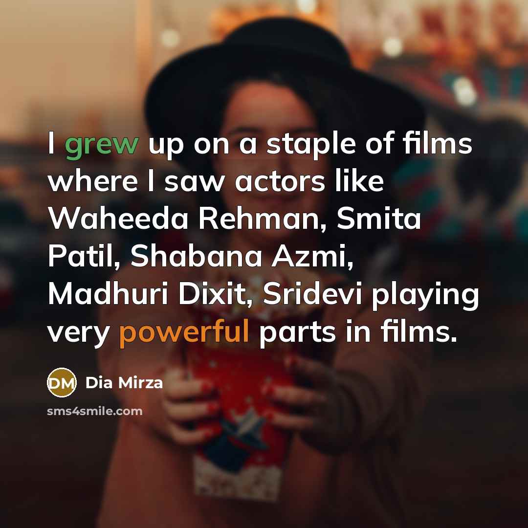 “I grew up on a staple of films where I saw actors like Waheeda Rehman, Smita Patil, Shabana Azmi, Madhuri Dixit, Sridevi playing very powerful parts in films.” quote by Dia Mirza
