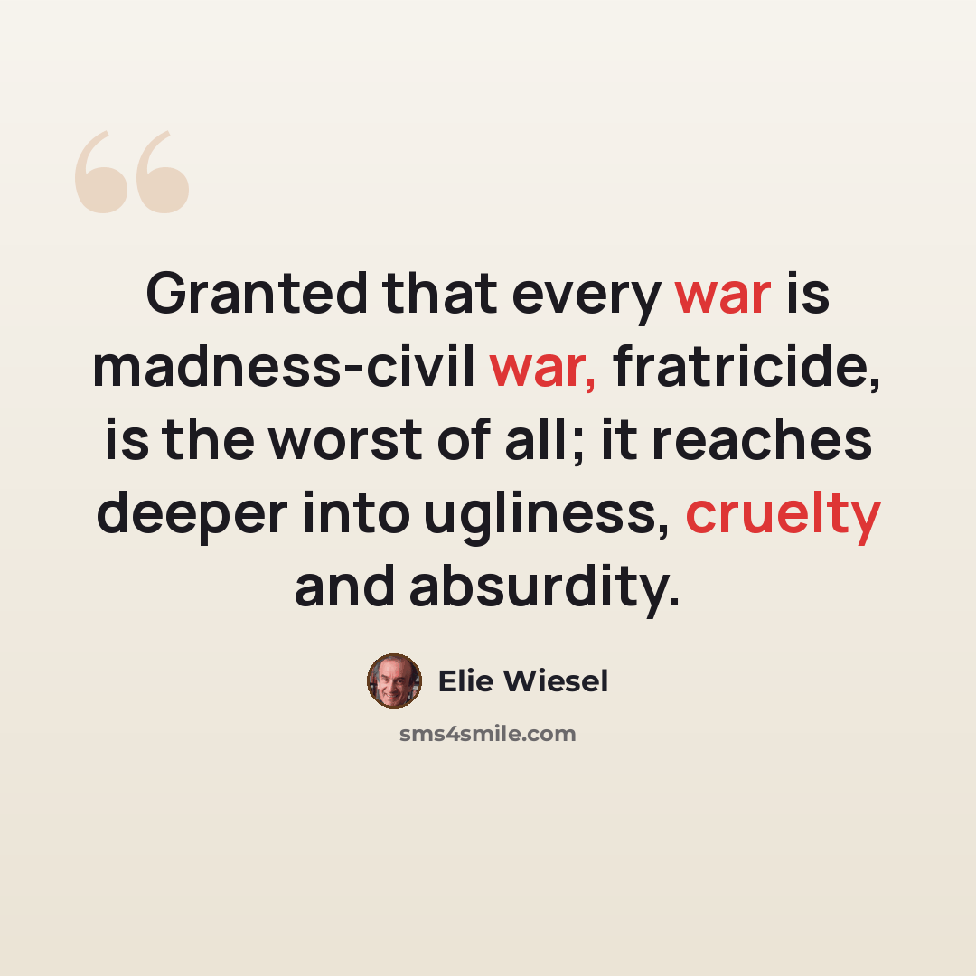 “Granted that every war is madness-civil war, fratricide, is the worst of all; it reaches deeper into ugliness, cruelty and absurdity.” quote by Elie Wiesel