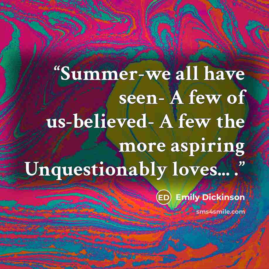 “Summer-we all have seen- A few of us-believed- A few the more aspiring Unquestionably loves... .” quote by Emily Dickinson