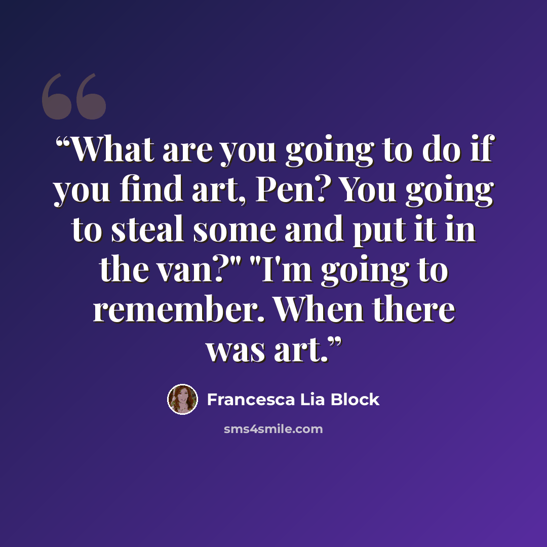 “What are you going to do if you find art, Pen? You going to steal some and put it in the van?" "I'm going to remember. When there was art.” quote by Francesca Lia Block