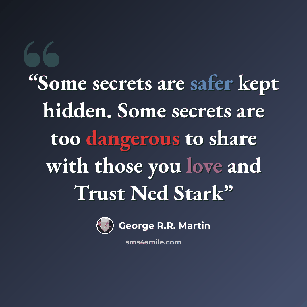“Some secrets are safer kept hidden. Some secrets are too dangerous to share with those you love and Trust Ned Stark” quote by George R.R. Martin