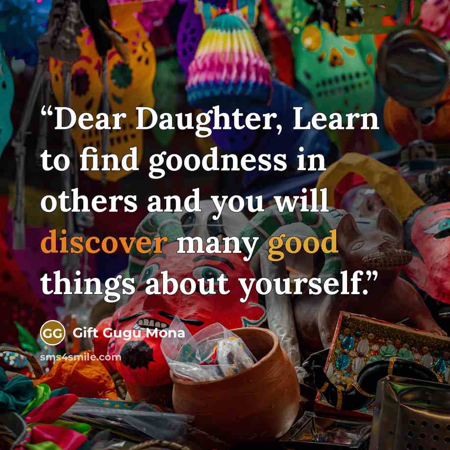 “Dear Daughter, Learn to find goodness in others and you will discover many good things about yourself.” quote by Gift Gugu Mona