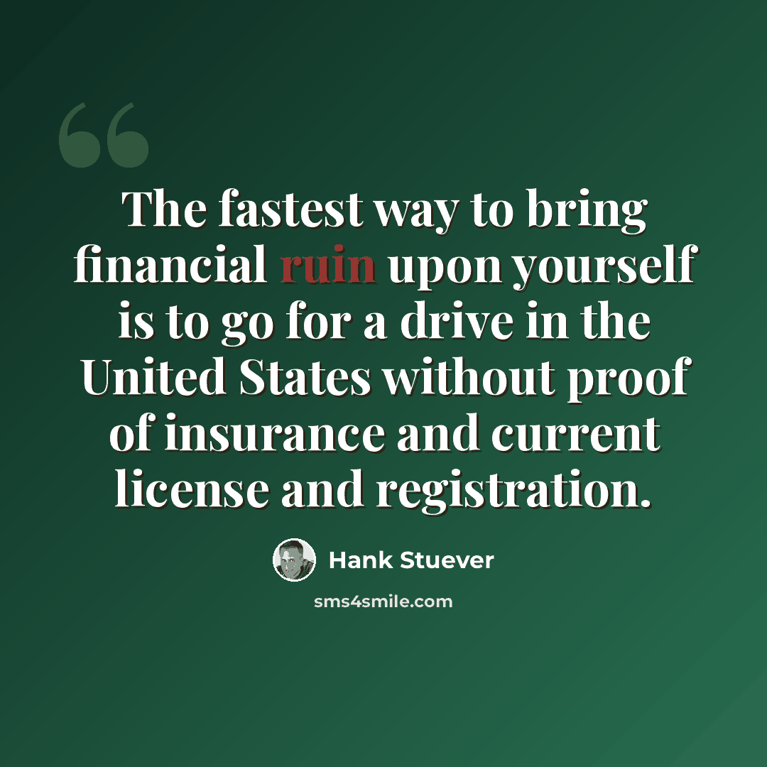 “The fastest way to bring financial ruin upon yourself is to go for a drive in the United States without proof of insurance and current license and registration.” quote by Hank Stuever