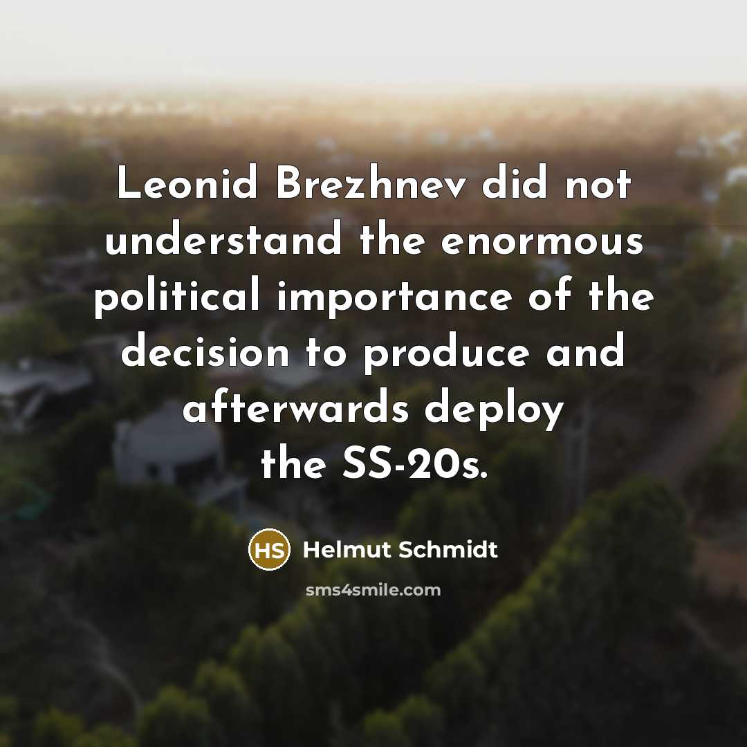 “Leonid Brezhnev did not understand the enormous political importance of the decision to produce and afterwards deploy the SS-20s.” quote by Helmut Schmidt