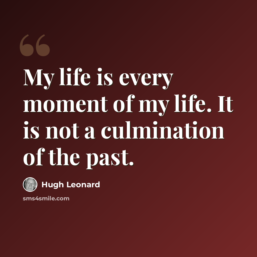 “My life is every moment of my life. It is not a culmination of the past.” quote by Hugh Leonard