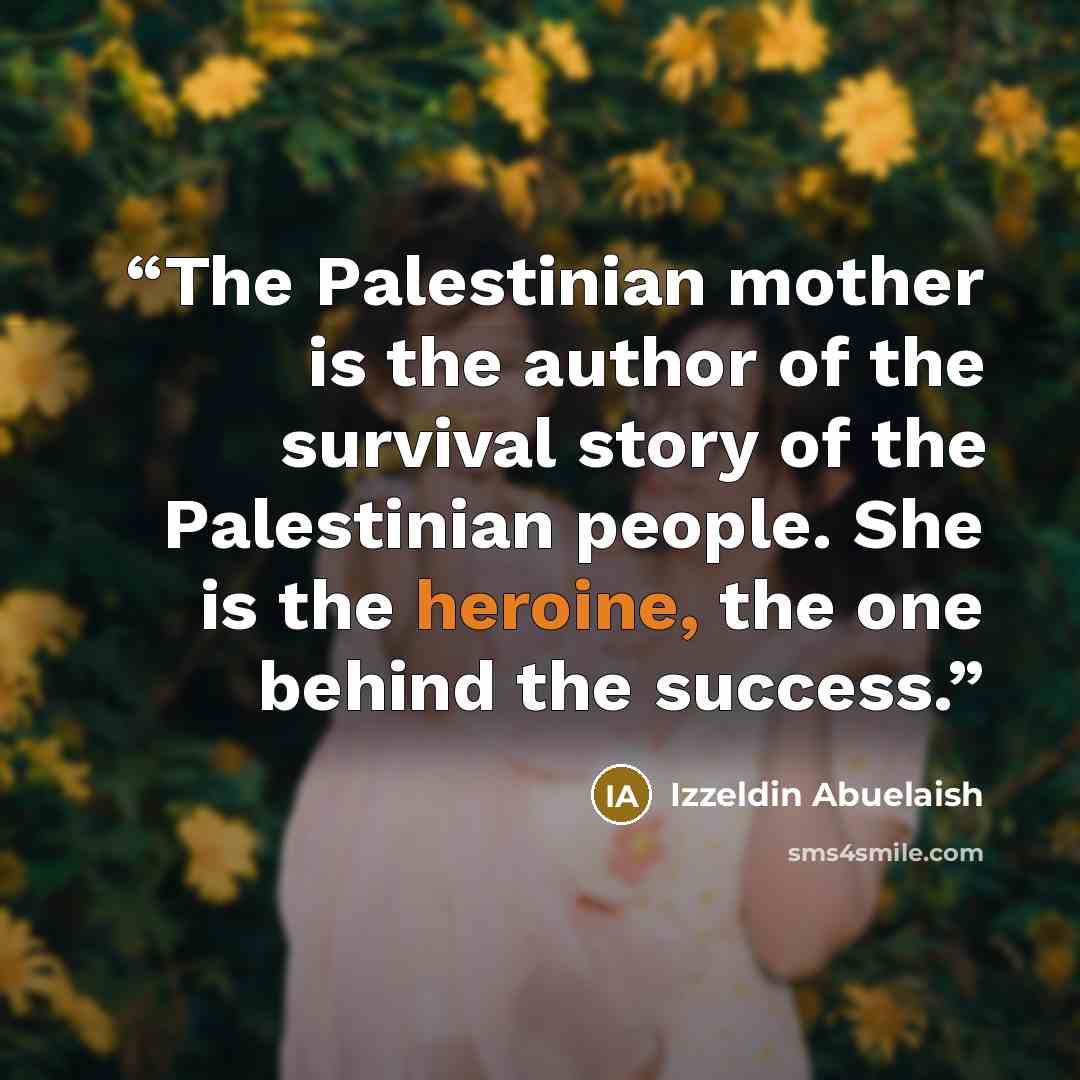 “The Palestinian mother is the author of the survival story of the Palestinian people. She is the heroine, the one behind the success.” quote by Izzeldin Abuelaish