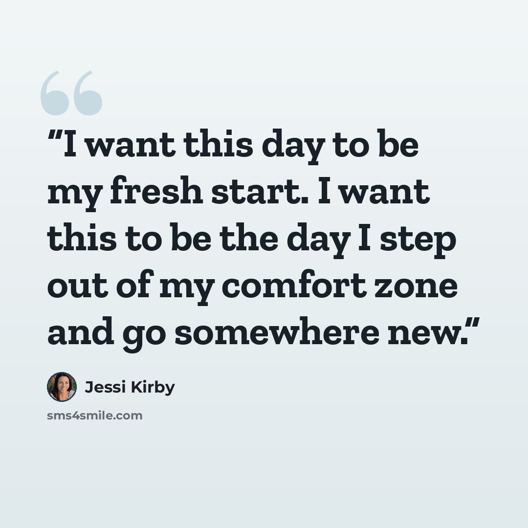 “I want this day to be my fresh start. I want this to be the day I step out of my comfort zone and go somewhere new.” quote by Jessi Kirby