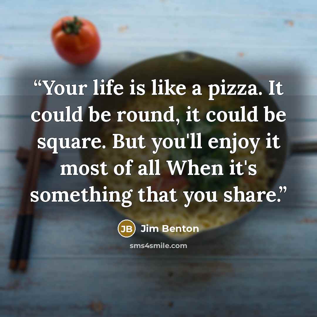 “Your life is like a pizza. It could be round, it could be square. But you'll enjoy it most of all When it's something that you share.” quote by Jim Benton