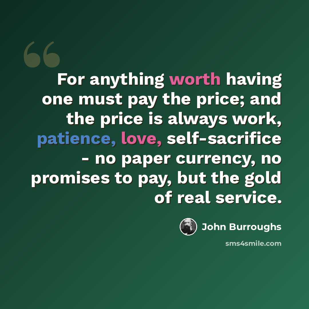 “For anything worth having one must pay the price; and the price is always work, patience, love, self-sacrifice - no paper currency, no promises to pay, but the gold of real service.” quote by John Burroughs
