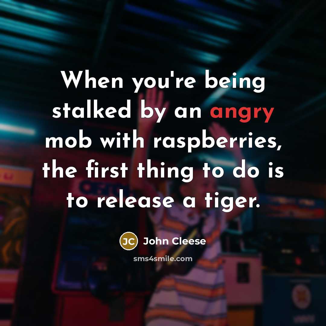 “When you're being stalked by an angry mob with raspberries, the first thing to do is to release a tiger.” quote by John Cleese