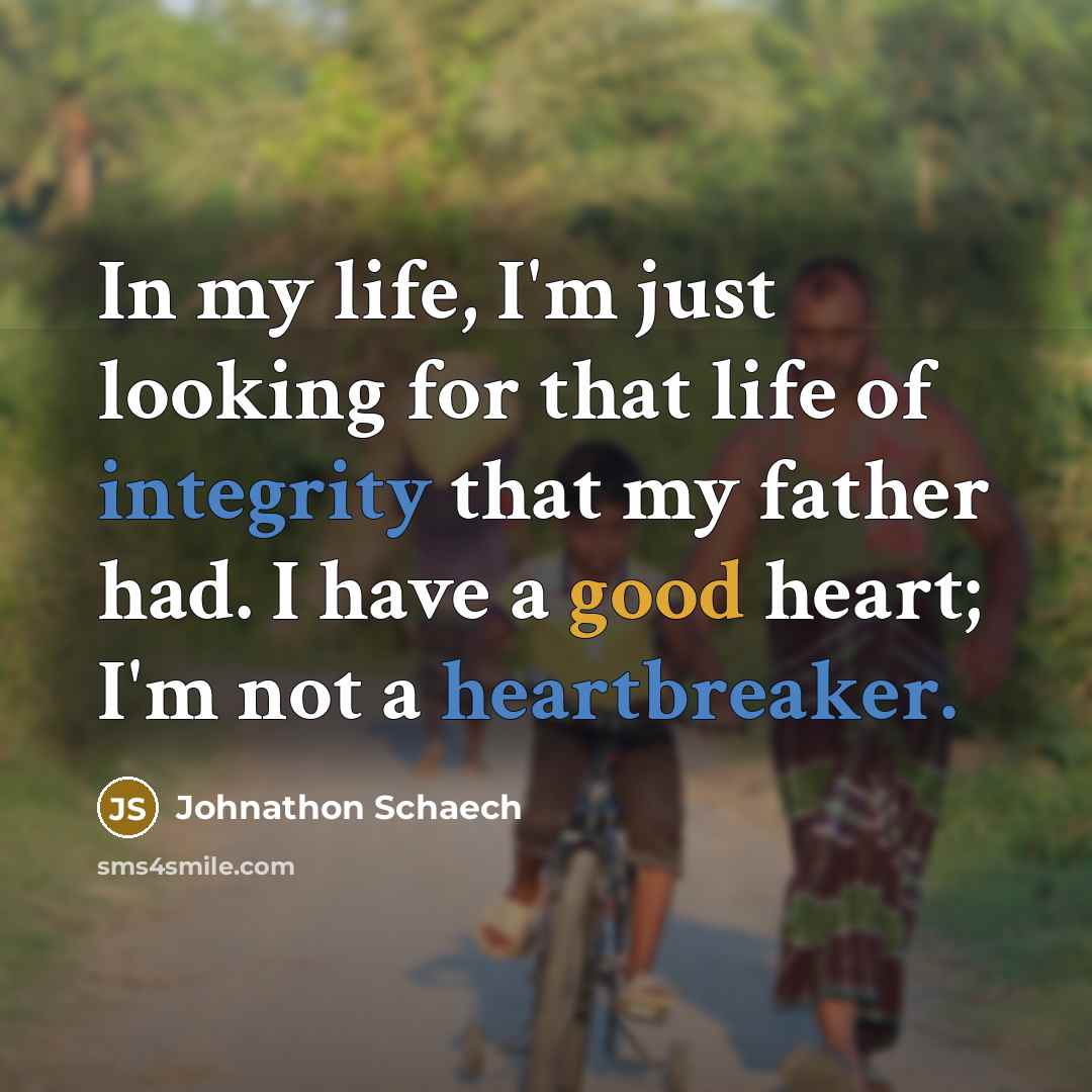 “In my life, I'm just looking for that life of integrity that my father had. I have a good heart; I'm not a heartbreaker.” quote by Johnathon Schaech