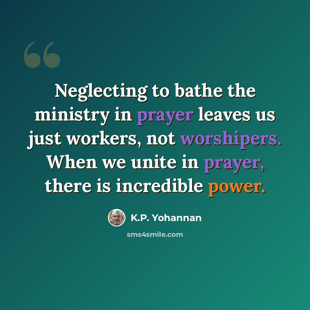 “Neglecting to bathe the ministry in prayer leaves us just workers, not worshipers. When we unite in prayer, there is incredible power.” quote by K.P. Yohannan