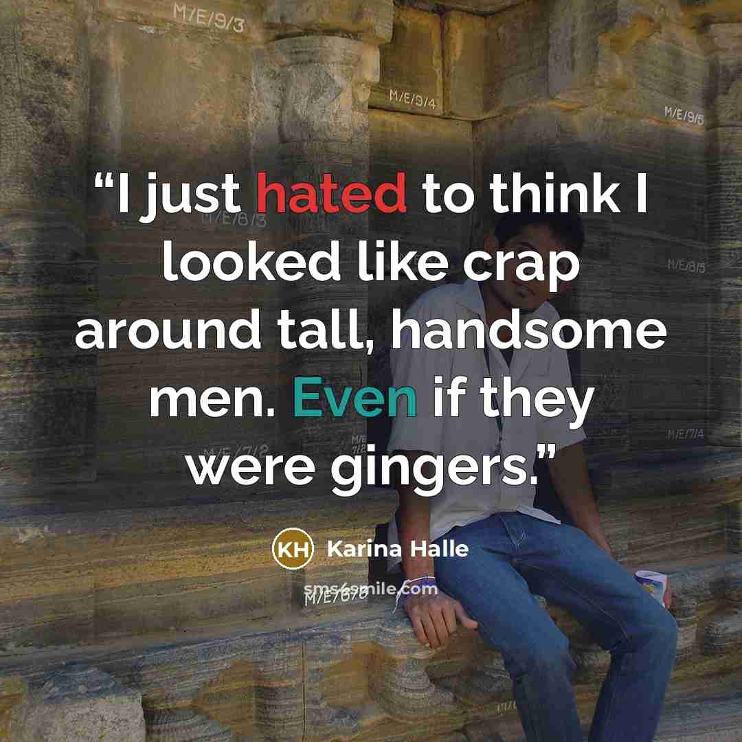 “I just hated to think I looked like crap around tall, handsome men. Even if they were gingers.” quote by Karina Halle