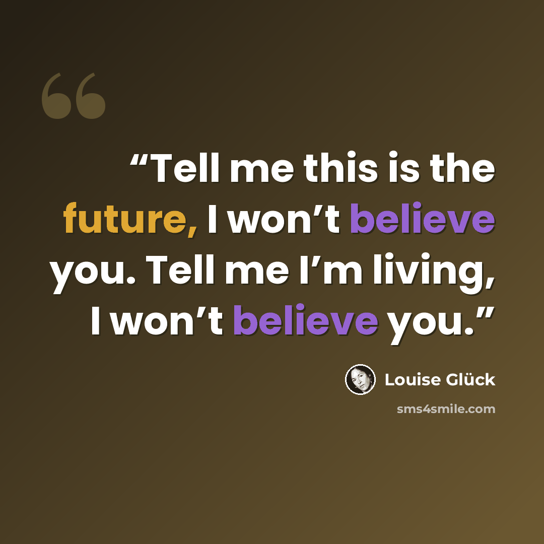 “Tell me this is the future, I won’t believe you. Tell me I’m living, I won’t believe you.” quote by Louise Glück
