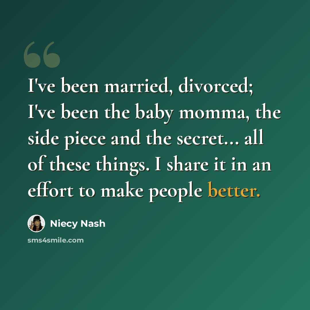 “I've been married, divorced; I've been the baby momma, the side piece and the secret... all of these things. I share it in an effort to make people better.” quote by Niecy Nash