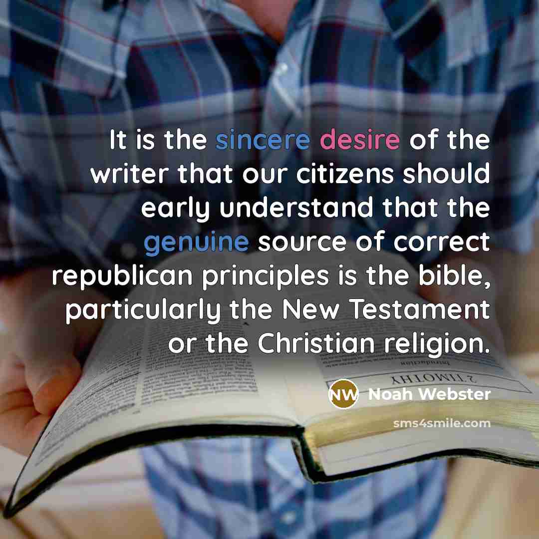 “It is the sincere desire of the writer that our citizens should early understand that the genuine source of correct republican principles is the bible, particularly the New Testament or the Christian religion.” quote by Noah Webster