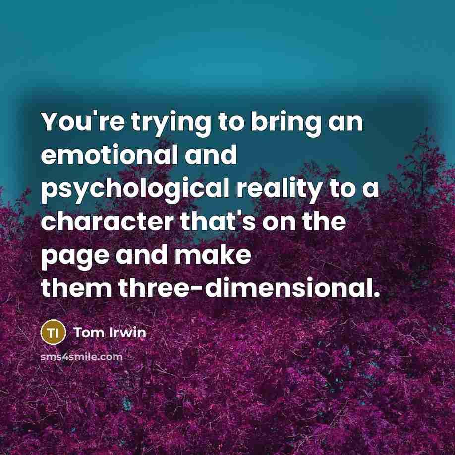 “You're trying to bring an emotional and psychological reality to a character that's on the page and make them three-dimensional.” quote by Tom Irwin
