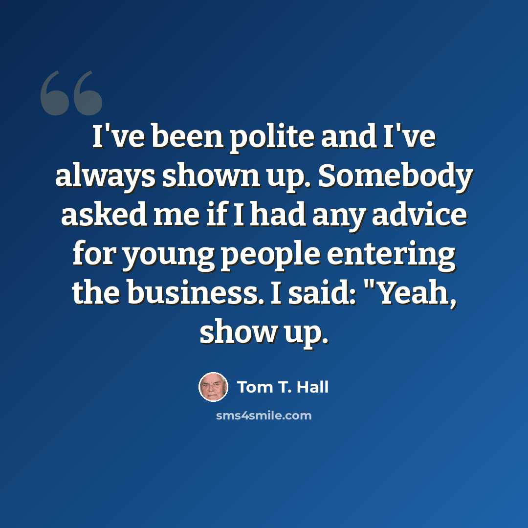 “I've been polite and I've always shown up. Somebody asked me if I had any advice for young people entering the business. I said: "Yeah, show up.” quote by Tom T. Hall