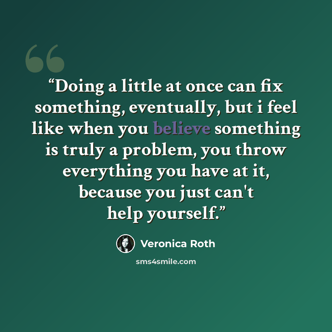 “Doing a little at once can fix something, eventually, but i feel like when you believe something is truly a problem, you throw everything you have at it, because you just can't help yourself.” quote by Veronica Roth