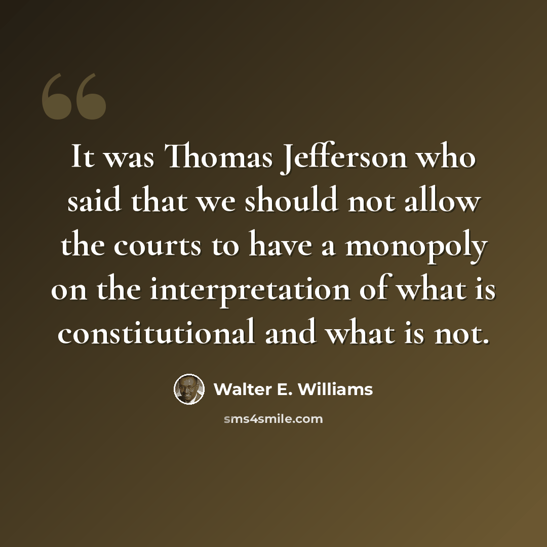 “It was Thomas Jefferson who said that we should not allow the courts to have a monopoly on the interpretation of what is constitutional and what is not.” quote by Walter E. Williams
