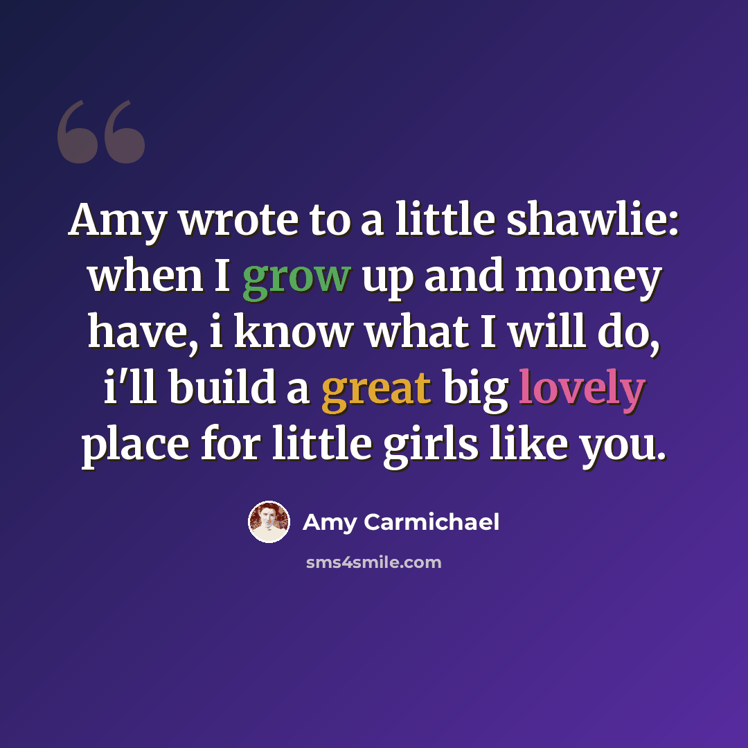 “Amy wrote to a little shawlie: when I grow up and money have, i know what I will do, i'll build a great big lovely place for little girls like you.” quote by Amy Carmichael