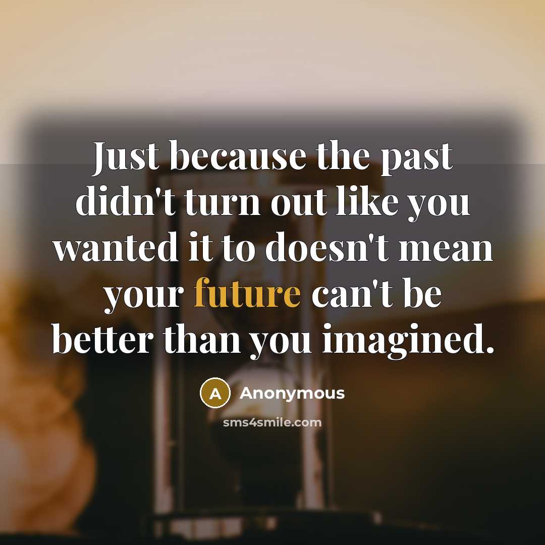 “Just because the past didn't turn out like you wanted it to doesn't mean your future can't be better than you imagined.” quote by Anonymous